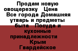 Продам новую овощерезку › Цена ­ 300 - Все города Домашняя утварь и предметы быта » Посуда и кухонные принадлежности   . Крым,Гвардейское